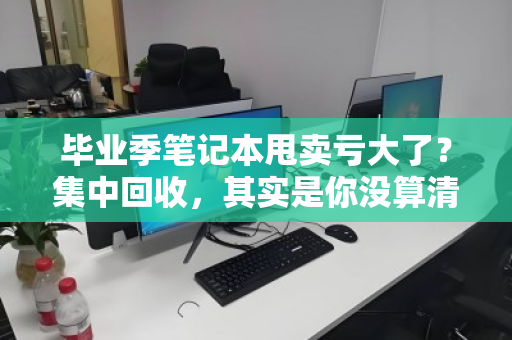 毕业季笔记本甩卖亏大了?集中回收,其实是你没算清的隐形账 毕业季笔记本甩卖亏大了?集中回收,其实是你没算清的隐形账