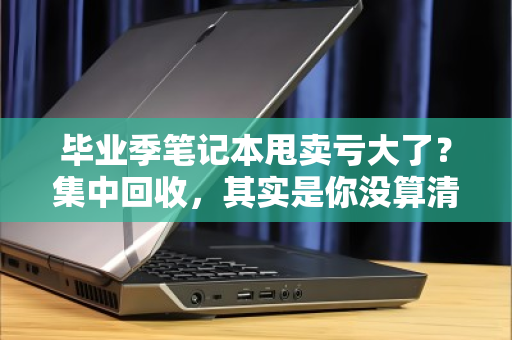 毕业季笔记本甩卖亏大了？集中回收，其实是你没算清的隐形账