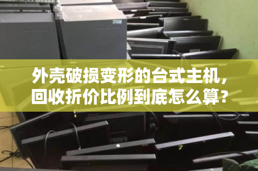 外壳破损变形的台式主机,回收折价比例到底怎么算?别急着扔,这份贬值账帮你算明白 外壳破损变形的台式主机,回收折价比例到底怎么算?别急着扔,这份贬值账帮你算明白
