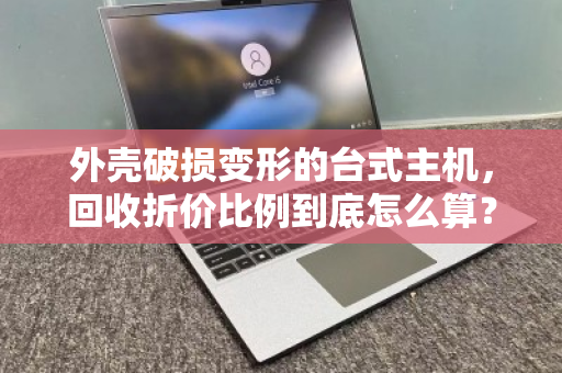 外壳破损变形的台式主机，回收折价比例到底怎么算？别急着扔，这份贬值账帮你算明白