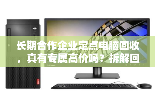 长期合作企业定点电脑回收,真有专属高价吗?拆解回收行业的定价逻辑与信任密码 长期合作企业定点电脑回收,真有专属高价吗?拆解回收行业的定价逻辑与信任密码