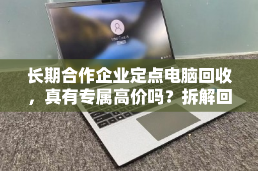 长期合作企业定点电脑回收,真有专属高价吗?拆解回收行业的定价逻辑与信任密码 长期合作企业定点电脑回收,真有专属高价吗?拆解回收行业的定价逻辑与信任密码