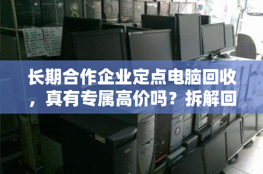 长期合作企业定点电脑回收，真有专属高价吗？拆解回收行业的定价逻辑与信任密码