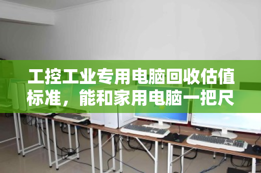 工控工业专用电脑回收估值标准,能和家用电脑一把尺子量吗? 工控工业专用电脑回收估值标准,能和家用电脑一把尺子量吗?