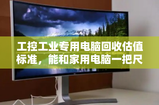 工控工业专用电脑回收估值标准,能和家用电脑一把尺子量吗? 工控工业专用电脑回收估值标准,能和家用电脑一把尺子量吗?