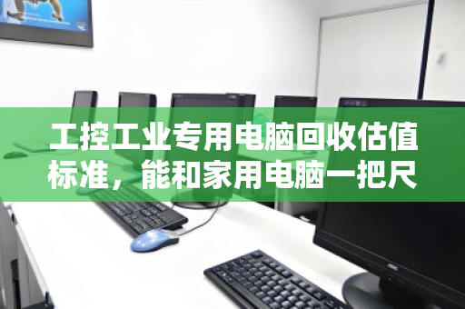 工控工业专用电脑回收估值标准，能和家用电脑一把尺子量吗？