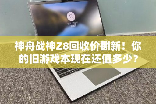 神舟战神Z8回收价翻新!你的旧游戏本现在还值多少? 神舟战神Z8回收价翻新!你的旧游戏本现在还值多少?