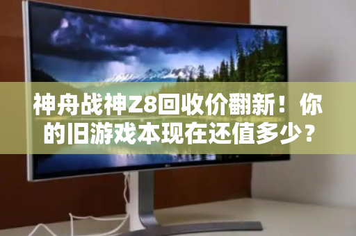 神舟战神Z8回收价翻新！你的旧游戏本现在还值多少？