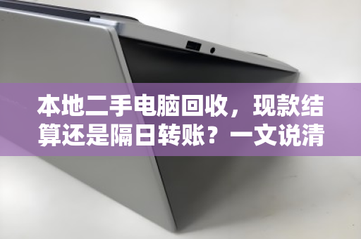 本地二手电脑回收,现款结算还是隔日转账?一文说清两者的门道 本地二手电脑回收,现款结算还是隔日转账?一文说清两者的门道