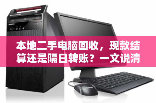 本地二手电脑回收，现款结算还是隔日转账？一文说清两者的门道