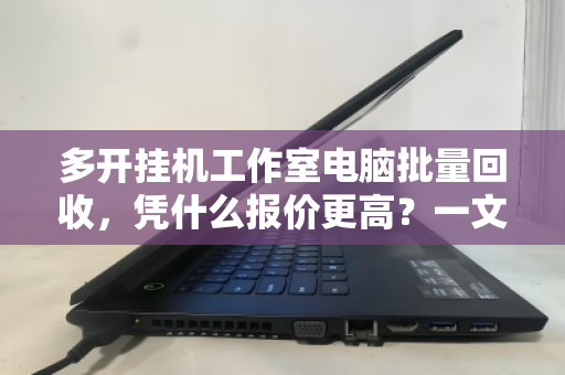 多开挂机工作室电脑批量回收，凭什么报价更高？一文看懂优势与门道