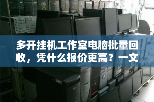 多开挂机工作室电脑批量回收，凭什么报价更高？一文看懂优势与门道