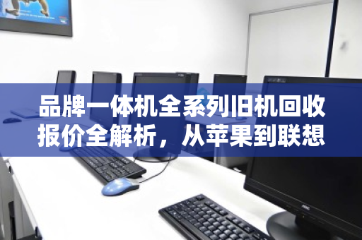 品牌一体机全系列旧机回收报价全解析，从苹果到联想，一文看懂你的机器还值多少钱