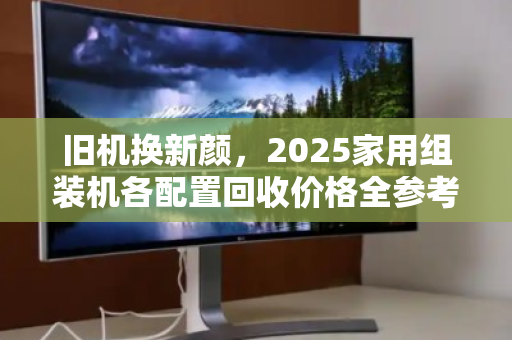 旧机换新颜，2025家用组装机各配置回收价格全参考，避坑指南+实时行情