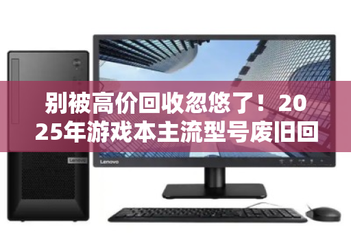 别被高价回收忽悠了!2025年游戏本主流型号废旧回收真实价位大起底 别被高价回收忽悠了!2025年游戏本主流型号废旧回收真实价位大起底