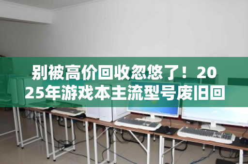 别被高价回收忽悠了!2025年游戏本主流型号废旧回收真实价位大起底 别被高价回收忽悠了!2025年游戏本主流型号废旧回收真实价位大起底