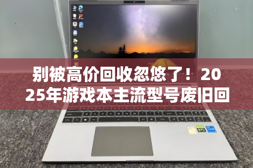 别被高价回收忽悠了！2025年游戏本主流型号废旧回收真实价位大起底
