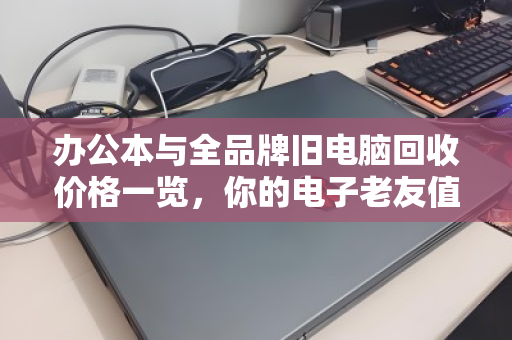 办公本与全品牌旧电脑回收价格一览,你的电子老友值多少钱? 办公本与全品牌旧电脑回收价格一览,你的电子老友值多少钱?