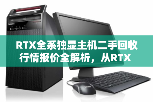 RTX全系独显主机二手回收行情报价全解析,从RTX 2060到4090,现在出手到底值多少? RTX全系独显主机二手回收行情报价全解析,从RTX 2060到4090,现在出手到底值多少?
