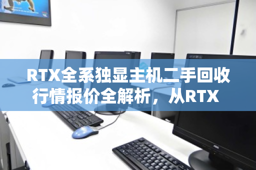 RTX全系独显主机二手回收行情报价全解析,从RTX 2060到4090,现在出手到底值多少? RTX全系独显主机二手回收行情报价全解析,从RTX 2060到4090,现在出手到底值多少?