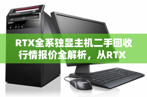 RTX全系独显主机二手回收行情报价全解析，从RTX 2060到4090，现在出手到底值多少？
