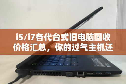i5/i7各代台式旧电脑回收价格汇总,你的过气主机还值多少钱? i5/i7各代台式旧电脑回收价格汇总,你的过气主机还值多少钱?