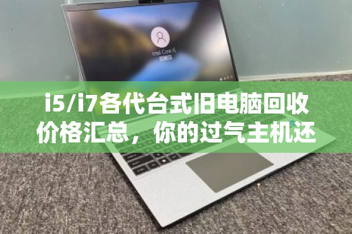 i5/i7各代台式旧电脑回收价格汇总，你的过气主机还值多少钱？