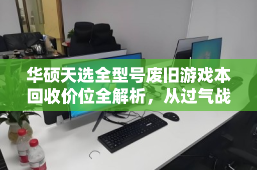 华硕天选全型号废旧游戏本回收价位全解析,从过气战神到电子垃圾的真实身价 华硕天选全型号废旧游戏本回收价位全解析,从过气战神到电子垃圾的真实身价
