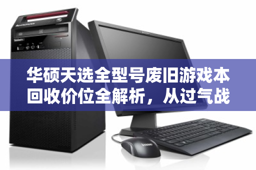 华硕天选全型号废旧游戏本回收价位全解析,从过气战神到电子垃圾的真实身价 华硕天选全型号废旧游戏本回收价位全解析,从过气战神到电子垃圾的真实身价