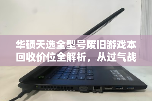 华硕天选全型号废旧游戏本回收价位全解析，从过气战神到电子垃圾的真实身价
