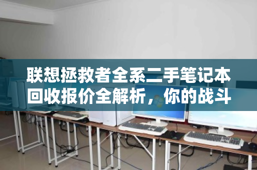 联想拯救者全系二手笔记本回收报价全解析,你的战斗本还能值多少? 联想拯救者全系二手笔记本回收报价全解析,你的战斗本还能值多少?