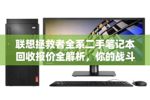 联想拯救者全系二手笔记本回收报价全解析,你的战斗本还能值多少? 联想拯救者全系二手笔记本回收报价全解析,你的战斗本还能值多少?