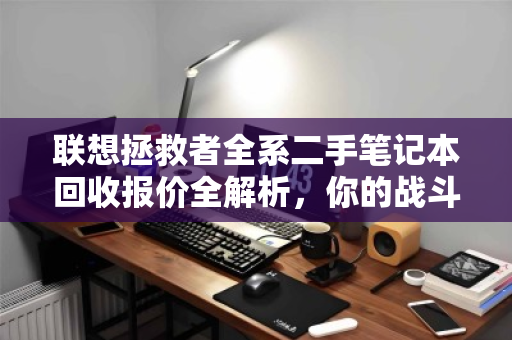 联想拯救者全系二手笔记本回收报价全解析，你的战斗本还能值多少？