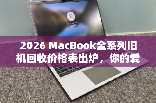 2026 MacBook全系列旧机回收价格表出炉,你的爱机能值多少?一文看懂保值规律 2026 MacBook全系列旧机回收价格表出炉,你的爱机能值多少?一文看懂保值规律