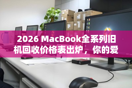 2026 MacBook全系列旧机回收价格表出炉,你的爱机能值多少?一文看懂保值规律 2026 MacBook全系列旧机回收价格表出炉,你的爱机能值多少?一文看懂保值规律