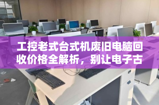 工控老式台式机废旧电脑回收价格全解析,别让电子古董烂在手里,这样卖才值钱! 工控老式台式机废旧电脑回收价格全解析,别让电子古董烂在手里,这样卖才值钱!
