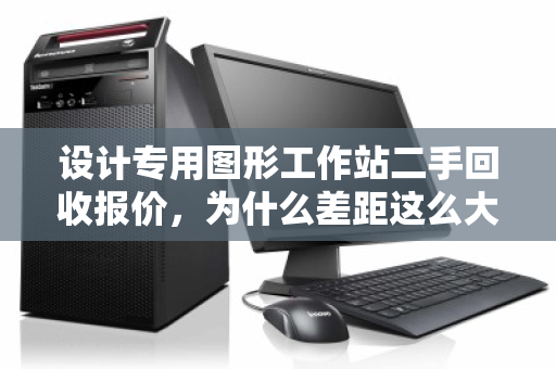 设计专用图形工作站二手回收报价,为什么差距这么大?看完这篇再出手,少亏一半 设计专用图形工作站二手回收报价,为什么差距这么大?看完这篇再出手,少亏一半