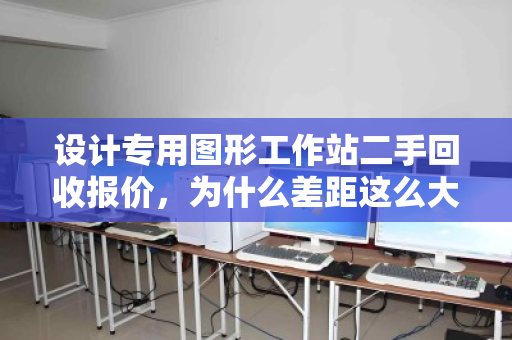 设计专用图形工作站二手回收报价,为什么差距这么大?看完这篇再出手,少亏一半 设计专用图形工作站二手回收报价,为什么差距这么大?看完这篇再出手,少亏一半