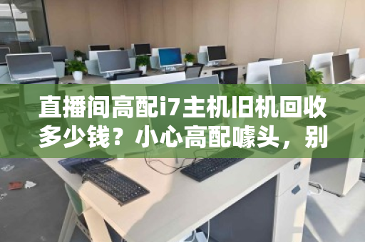 直播间高配i7主机旧机回收多少钱?小心高配噱头,别让血汗钱打了水漂 直播间高配i7主机旧机回收多少钱?小心高配噱头,别让血汗钱打了水漂