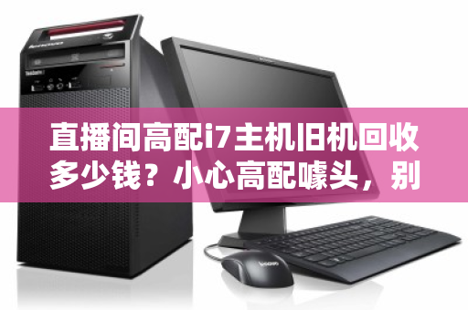 直播间高配i7主机旧机回收多少钱?小心高配噱头,别让血汗钱打了水漂 直播间高配i7主机旧机回收多少钱?小心高配噱头,别让血汗钱打了水漂