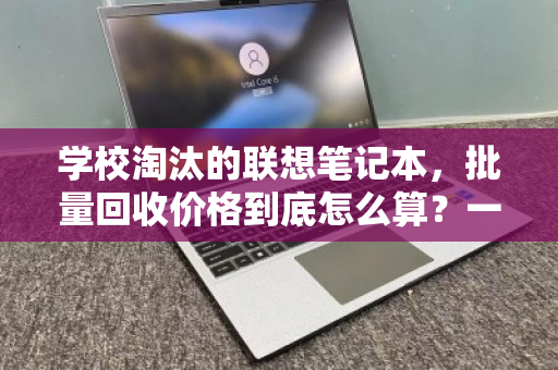 学校淘汰的联想笔记本,批量回收价格到底怎么算?一文看懂处置门道 学校淘汰的联想笔记本,批量回收价格到底怎么算?一文看懂处置门道