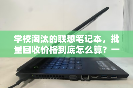学校淘汰的联想笔记本，批量回收价格到底怎么算？一文看懂处置门道