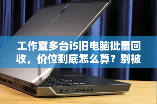 工作室多台i5旧电脑批量回收，价位到底怎么算？别被白菜价忽悠了