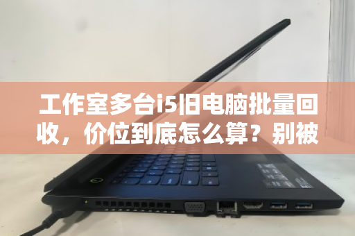 工作室多台i5旧电脑批量回收，价位到底怎么算？别被白菜价忽悠了