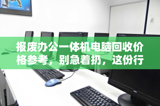 报废办公一体机电脑回收价格参考,别急着扔,这份行情指南帮你多回血 报废办公一体机电脑回收价格参考,别急着扔,这份行情指南帮你多回血