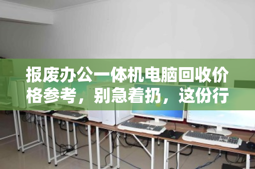 报废办公一体机电脑回收价格参考,别急着扔,这份行情指南帮你多回血 报废办公一体机电脑回收价格参考,别急着扔,这份行情指南帮你多回血