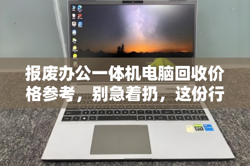 报废办公一体机电脑回收价格参考，别急着扔，这份行情指南帮你多回血