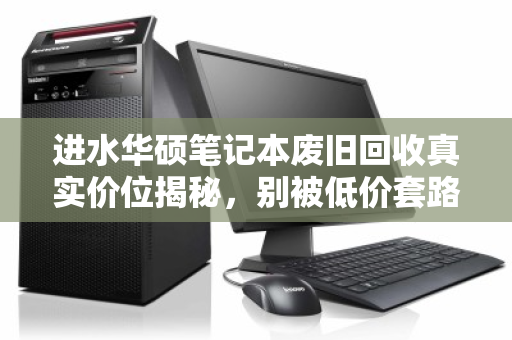 进水华硕笔记本废旧回收真实价位揭秘,别被低价套路坑了,这份行情指南请收好 进水华硕笔记本废旧回收真实价位揭秘,别被低价套路坑了,这份行情指南请收好