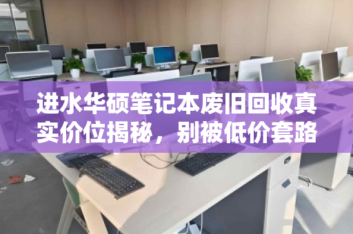 进水华硕笔记本废旧回收真实价位揭秘,别被低价套路坑了,这份行情指南请收好 进水华硕笔记本废旧回收真实价位揭秘,别被低价套路坑了,这份行情指南请收好