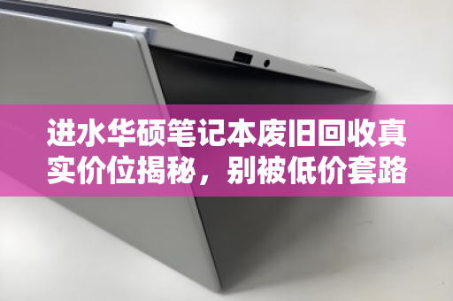 进水华硕笔记本废旧回收真实价位揭秘，别被低价套路坑了，这份行情指南请收好
